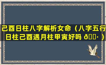 己酉日柱八字解析女命（八字五行日柱己酉遇月柱甲寅好吗 🌷 ）